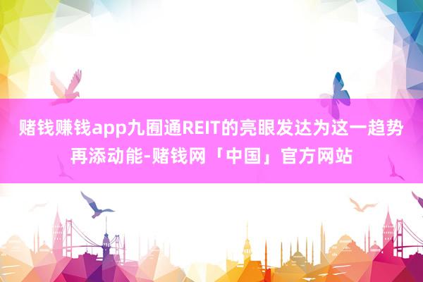赌钱赚钱app九囿通REIT的亮眼发达为这一趋势再添动能-赌钱网「中国」官方网站