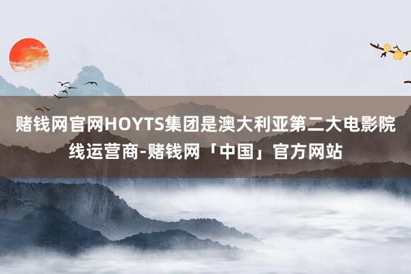 赌钱网官网HOYTS集团是澳大利亚第二大电影院线运营商-赌钱网「中国」官方网站