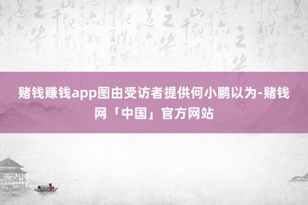 赌钱赚钱app图由受访者提供　　何小鹏以为-赌钱网「中国」官方网站