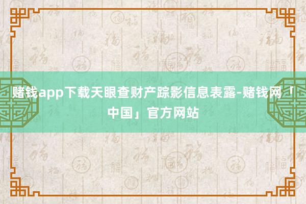 赌钱app下载天眼查财产踪影信息表露-赌钱网「中国」官方网站