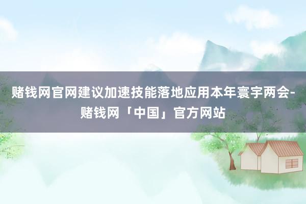 赌钱网官网建议加速技能落地应用本年寰宇两会-赌钱网「中国」官方网站