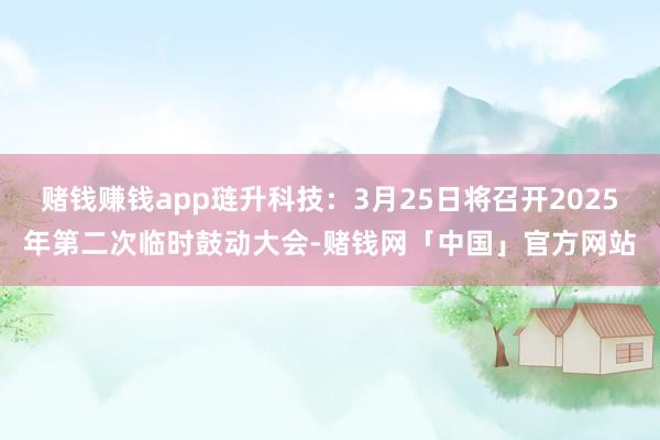 赌钱赚钱app琏升科技：3月25日将召开2025年第二次临时鼓动大会-赌钱网「中国」官方网站