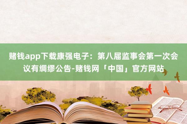 赌钱app下载康强电子：第八届监事会第一次会议有绸缪公告-赌钱网「中国」官方网站