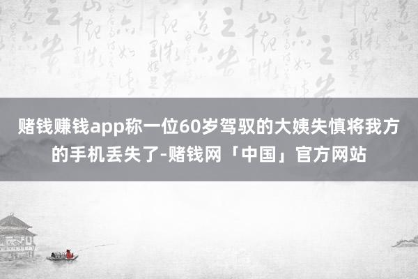 赌钱赚钱app称一位60岁驾驭的大姨失慎将我方的手机丢失了-赌钱网「中国」官方网站