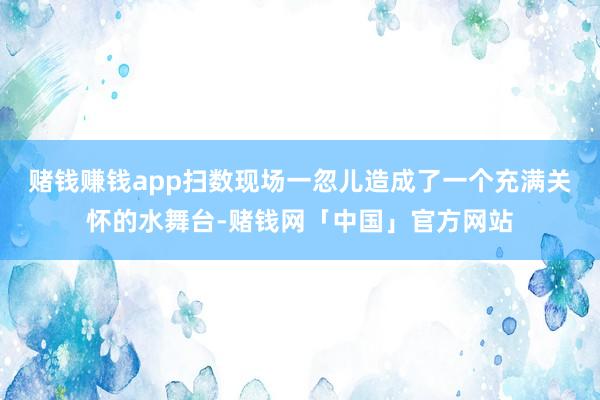 赌钱赚钱app扫数现场一忽儿造成了一个充满关怀的水舞台-赌钱网「中国」官方网站