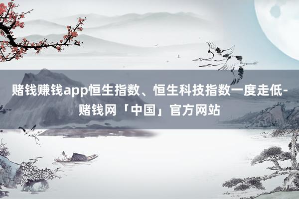 赌钱赚钱app恒生指数、恒生科技指数一度走低-赌钱网「中国」官方网站