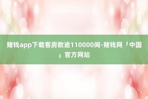 赌钱app下载客房数逾110000间-赌钱网「中国」官方网站