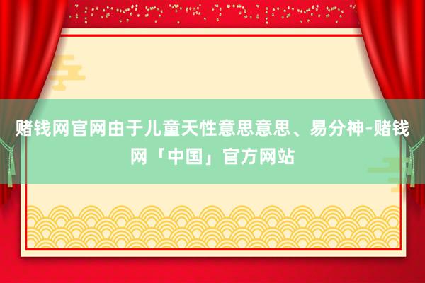 赌钱网官网由于儿童天性意思意思、易分神-赌钱网「中国」官方网站