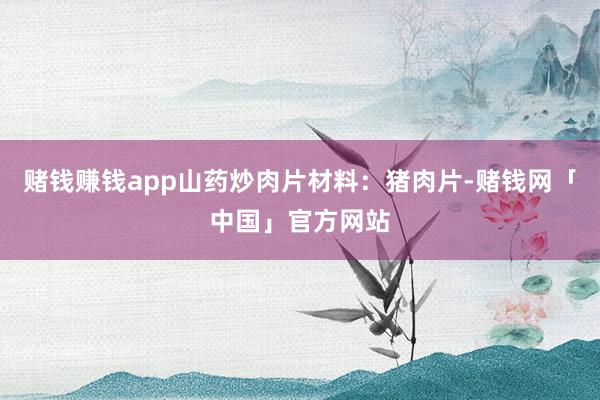 赌钱赚钱app山药炒肉片材料：猪肉片-赌钱网「中国」官方网站