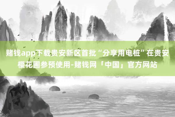 赌钱app下载贵安新区首批“分享用电桩”在贵安樱花圃参预使用-赌钱网「中国」官方网站