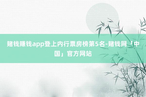 赌钱赚钱app登上内行票房榜第5名-赌钱网「中国」官方网站