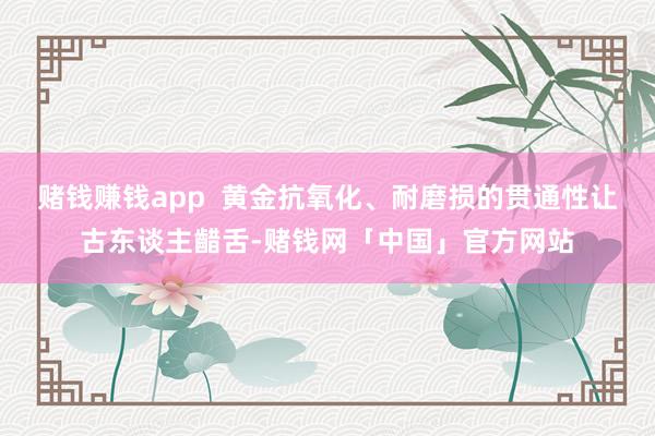 赌钱赚钱app  黄金抗氧化、耐磨损的贯通性让古东谈主齰舌-赌钱网「中国」官方网站