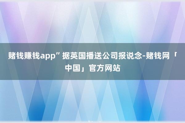 赌钱赚钱app”据英国播送公司报说念-赌钱网「中国」官方网站