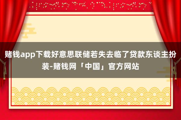 赌钱app下载好意思联储若失去临了贷款东谈主扮装-赌钱网「中国」官方网站