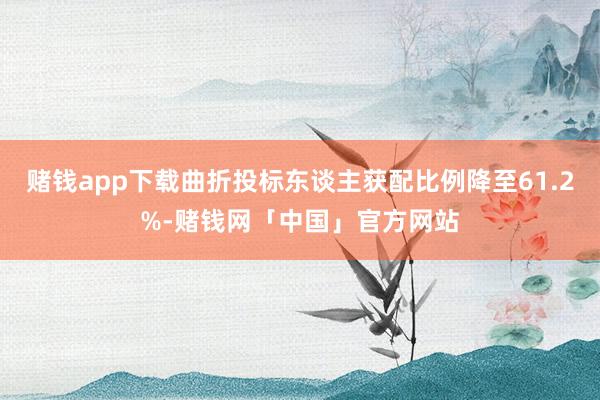 赌钱app下载曲折投标东谈主获配比例降至61.2%-赌钱网「中国」官方网站