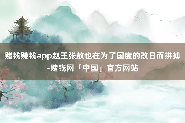 赌钱赚钱app赵王张敖也在为了国度的改日而拼搏-赌钱网「中国」官方网站