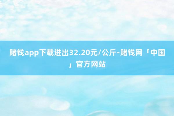 赌钱app下载进出32.20元/公斤-赌钱网「中国」官方网站