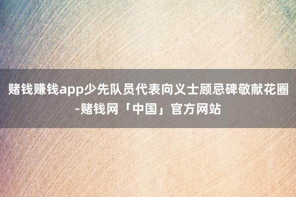 赌钱赚钱app少先队员代表向义士顾忌碑敬献花圈-赌钱网「中国」官方网站