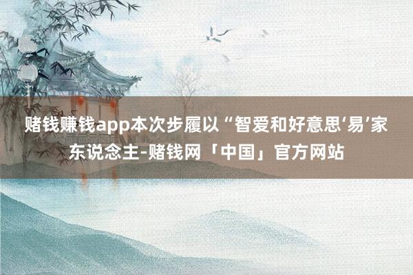赌钱赚钱app本次步履以“智爱和好意思‘易’家东说念主-赌钱网「中国」官方网站