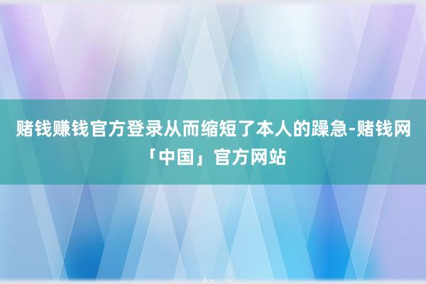 赌钱赚钱官方登录从而缩短了本人的躁急-赌钱网「中国」官方网站