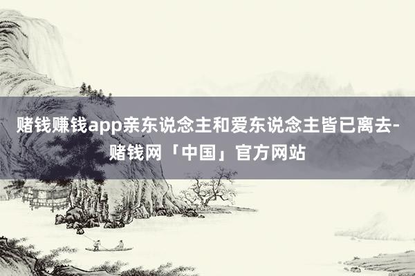 赌钱赚钱app亲东说念主和爱东说念主皆已离去-赌钱网「中国」官方网站