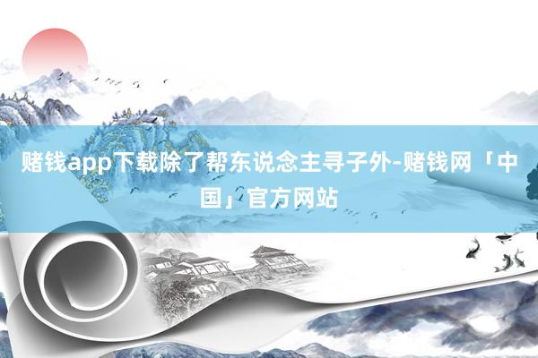 赌钱app下载除了帮东说念主寻子外-赌钱网「中国」官方网站