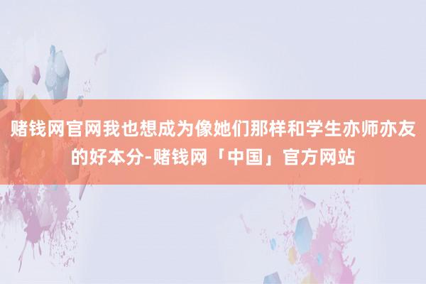 赌钱网官网我也想成为像她们那样和学生亦师亦友的好本分-赌钱网「中国」官方网站