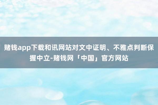 赌钱app下载和讯网站对文中证明、不雅点判断保握中立-赌钱网「中国」官方网站