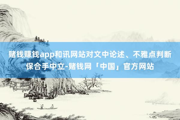 赌钱赚钱app和讯网站对文中论述、不雅点判断保合手中立-赌钱网「中国」官方网站