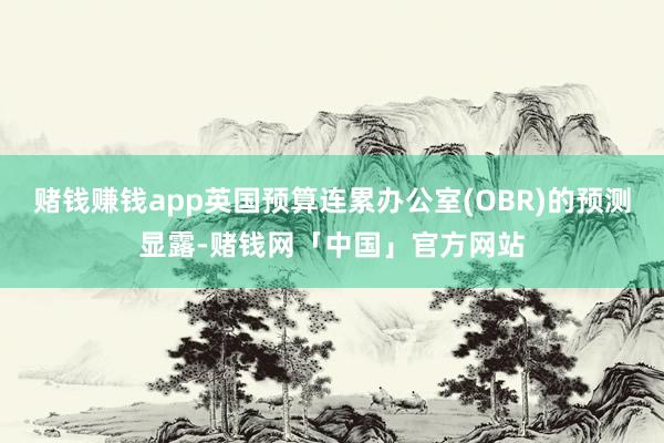 赌钱赚钱app英国预算连累办公室(OBR)的预测显露-赌钱网「中国」官方网站