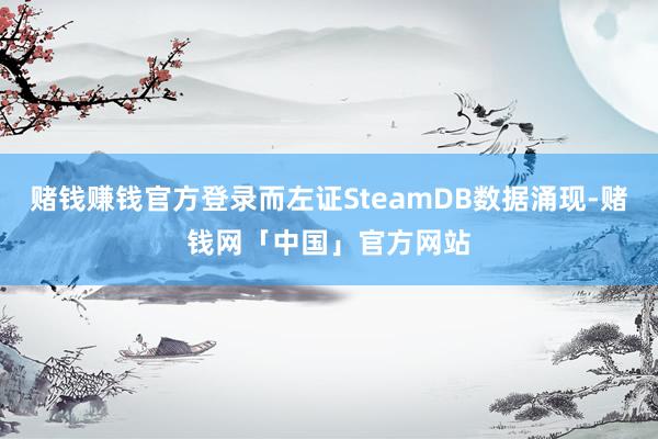 赌钱赚钱官方登录而左证SteamDB数据涌现-赌钱网「中国」官方网站