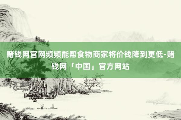 赌钱网官网频频能帮食物商家将价钱降到更低-赌钱网「中国」官方网站