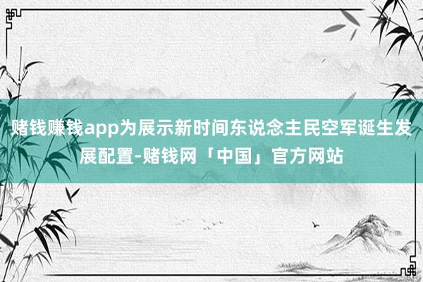 赌钱赚钱app为展示新时间东说念主民空军诞生发展配置-赌钱网「中国」官方网站