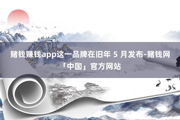 赌钱赚钱app这一品牌在旧年 5 月发布-赌钱网「中国」官方网站