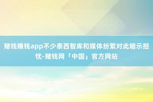 赌钱赚钱app不少泰西智库和媒体纷繁对此暗示担忧-赌钱网「中国」官方网站