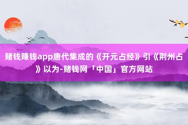 赌钱赚钱app唐代集成的《开元占经》引《荆州占》以为-赌钱网「中国」官方网站