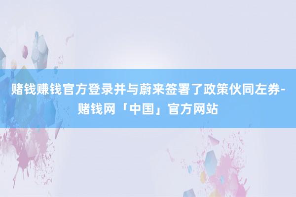 赌钱赚钱官方登录并与蔚来签署了政策伙同左券-赌钱网「中国」官方网站