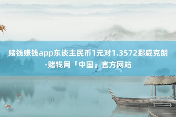 赌钱赚钱app东谈主民币1元对1.3572挪威克朗-赌钱网「中国」官方网站