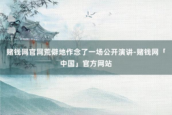 赌钱网官网荒僻地作念了一场公开演讲-赌钱网「中国」官方网站