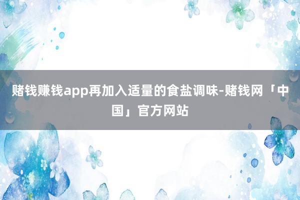 赌钱赚钱app再加入适量的食盐调味-赌钱网「中国」官方网站