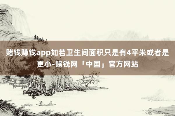 赌钱赚钱app如若卫生间面积只是有4平米或者是更小-赌钱网「中国」官方网站