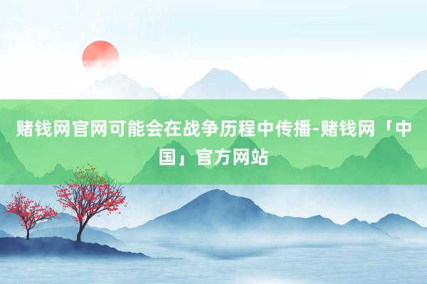 赌钱网官网可能会在战争历程中传播-赌钱网「中国」官方网站