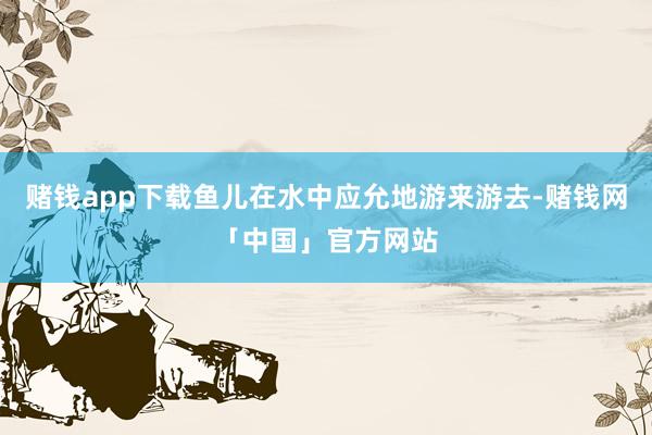 赌钱app下载鱼儿在水中应允地游来游去-赌钱网「中国」官方网站
