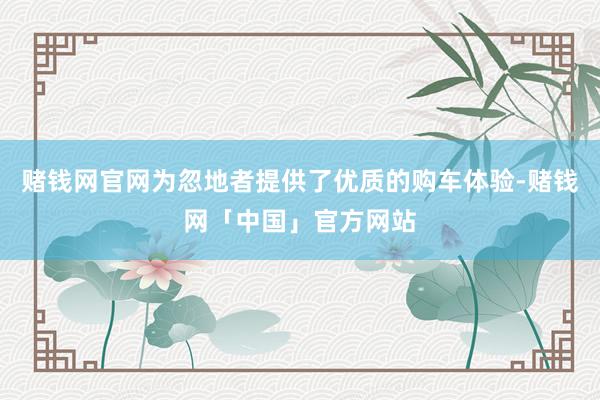 赌钱网官网为忽地者提供了优质的购车体验-赌钱网「中国」官方网站