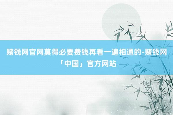 赌钱网官网莫得必要费钱再看一遍相通的-赌钱网「中国」官方网站
