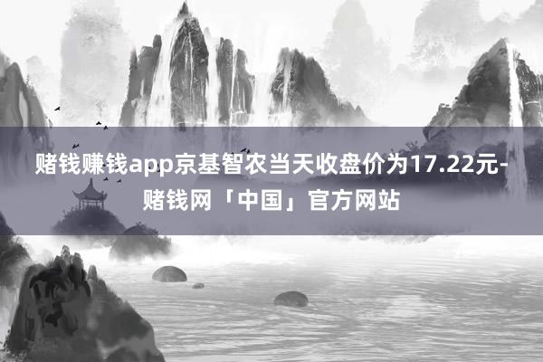赌钱赚钱app京基智农当天收盘价为17.22元-赌钱网「中国」官方网站
