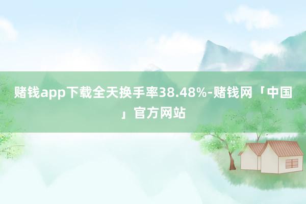 赌钱app下载全天换手率38.48%-赌钱网「中国」官方网站