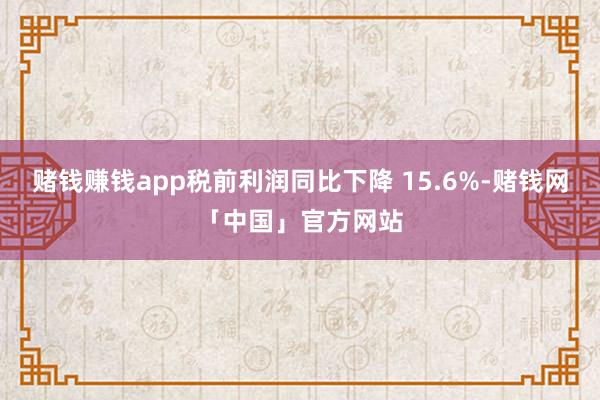 赌钱赚钱app税前利润同比下降 15.6%-赌钱网「中国」官方网站