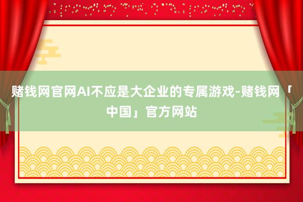 赌钱网官网AI不应是大企业的专属游戏-赌钱网「中国」官方网站