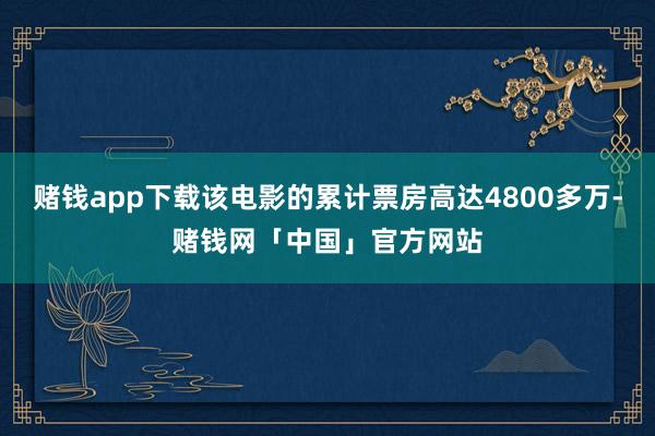 赌钱app下载该电影的累计票房高达4800多万-赌钱网「中国」官方网站
